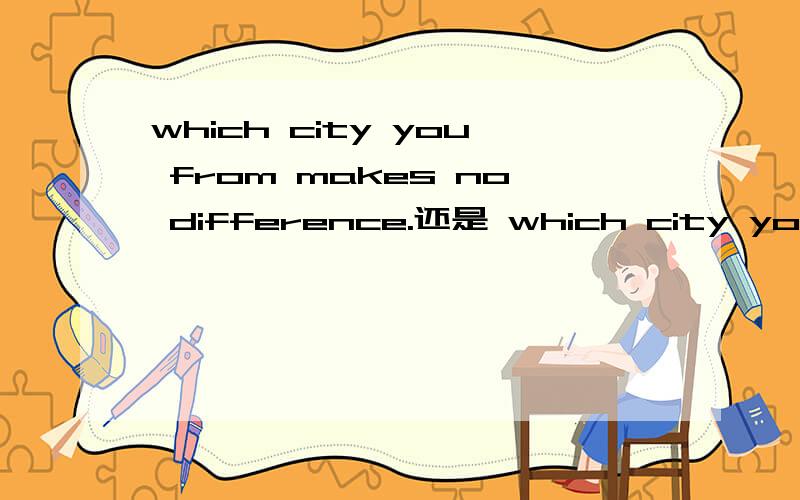 which city you from makes no difference.还是 which city you are from……which city are you from……