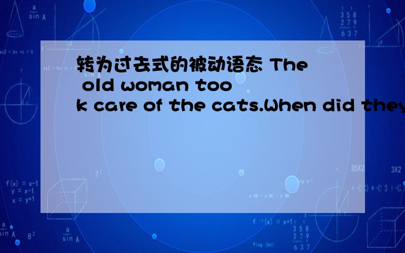 转为过去式的被动语态 The old woman took care of the cats.When did they make the cars?He didn't w转为过去式的被动语态 The old woman took care of the cats.When did they make the cars?He didn't water the trees yesterday.