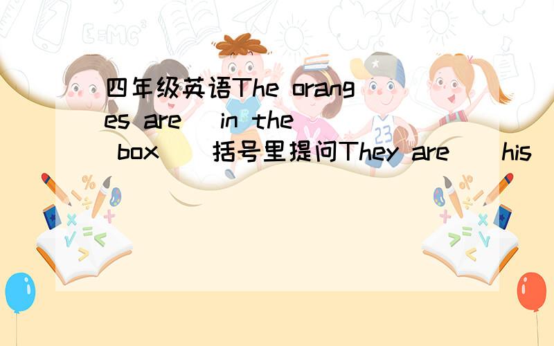 四年级英语The oranges are (in the box ) 括号里提问They are ( his )dogs 括号里提问There are (4 )kilos 括号里提问