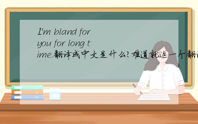 I'm bland for you for long time.翻译成中文是什么?难道就这一个翻译吗?提高分数blandKK:[]DJ:[]a.1.和蔼的;温和的The friendly salesman had a bland smile.那个友善的推销员面带和蔼的笑容.2.无刺激性的The sick wom