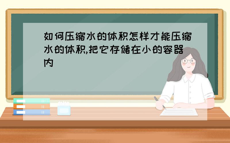 如何压缩水的体积怎样才能压缩水的体积,把它存储在小的容器内