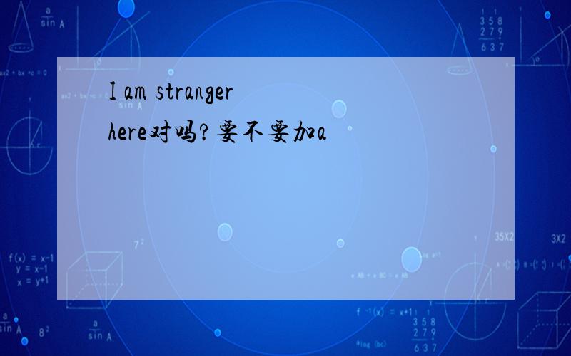 I am stranger here对吗?要不要加a