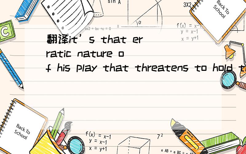 翻译it’s that erratic nature of his play that threatens to hold this team back more thait’s that erratic nature of his play that threatens to hold this team back more than anything. 求翻译