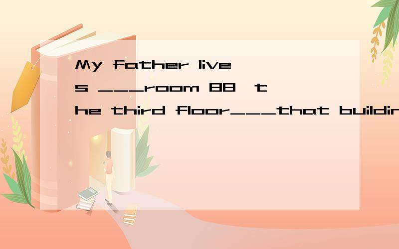 My father lives ___room 88,the third floor___that building填介词