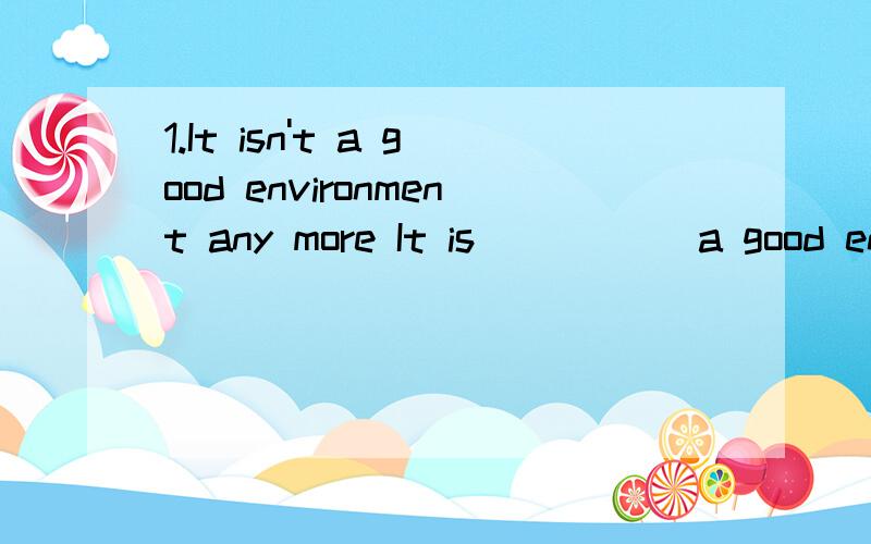 1.It isn't a good environment any more It is __ __ a good environment2.Now the environment is not as good as beforeNow the environment ____ ____ ____before3.Can you tell me how I can get to the station?Can you tell me how __ ___ ___ the station?