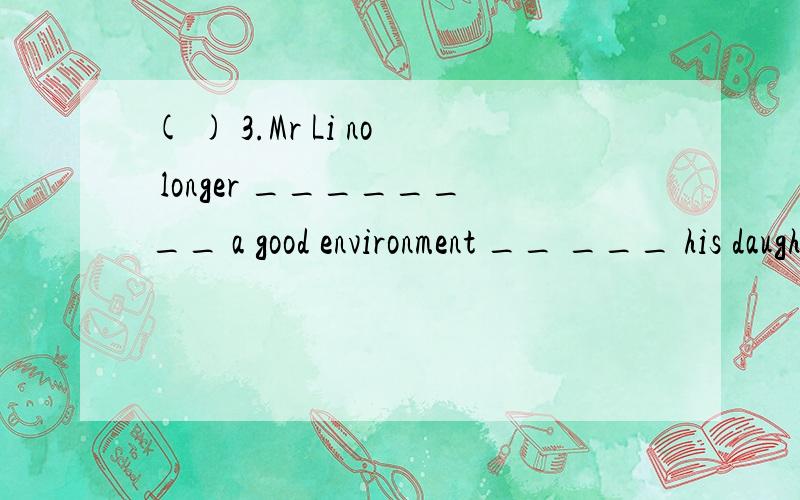 ( ) 3.Mr Li no longer ________ a good environment __ ___ his daughter.A.provides,to B.provides,for C.provided,between D.provides,of