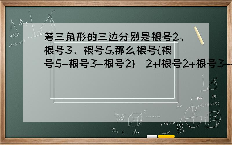 若三角形的三边分别是根号2、根号3、根号5,那么根号{根号5-根号3-根号2}^2+I根号2+根号3-根号5I=