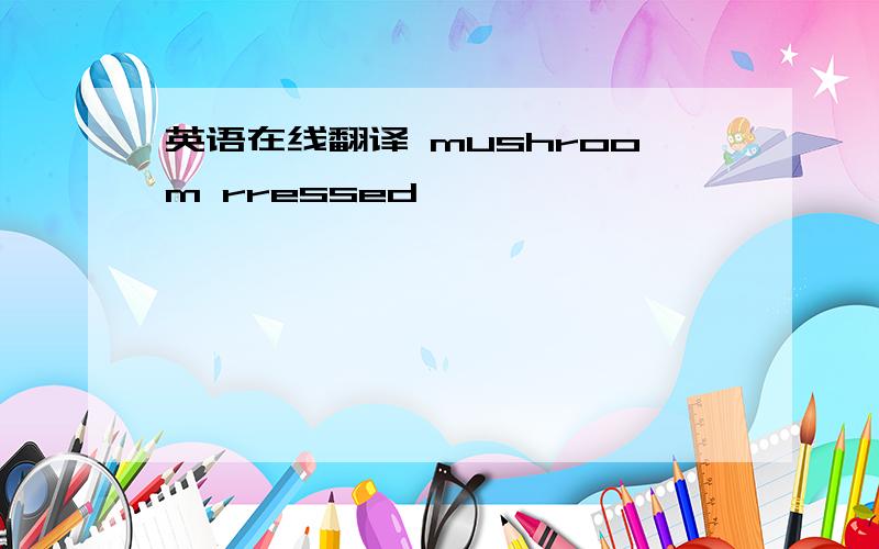 英语在线翻译 mushroom rressed