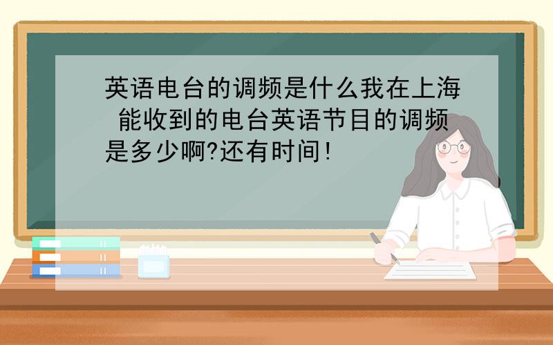 英语电台的调频是什么我在上海 能收到的电台英语节目的调频是多少啊?还有时间!