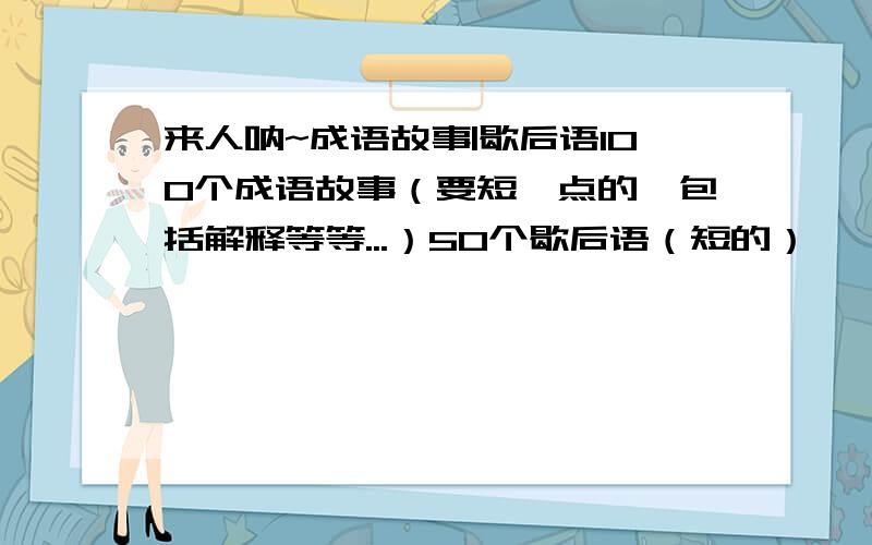 来人呐~成语故事|歇后语100个成语故事（要短一点的,包括解释等等...）50个歇后语（短的）