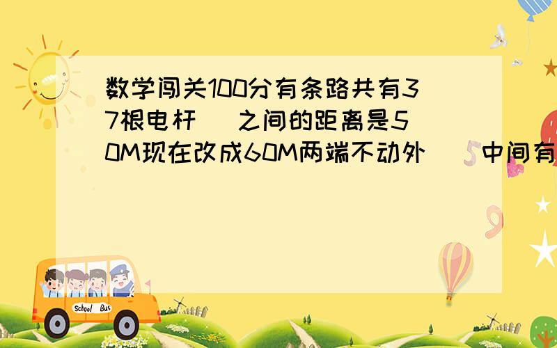 数学闯关100分有条路共有37根电杆   之间的距离是50M现在改成60M两端不动外    中间有多少根不动