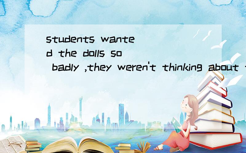 students wanted the dolls so badly ,they weren't thinking about their studies是什么意思