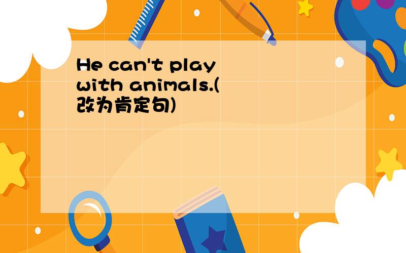 He can't play with animals.(改为肯定句)