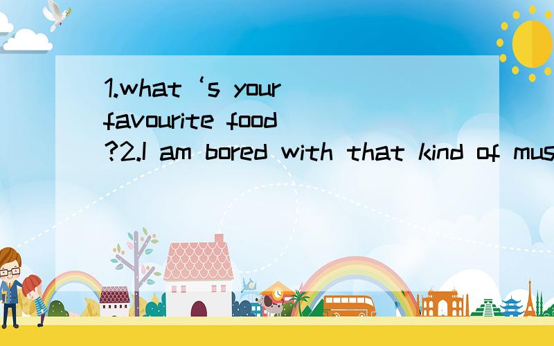 1.what‘s your favourite food?2.I am bored with that kind of music 3.Are students keen on computer 4.They got married two years ago 5.I wasn't able to finish the test paper.I was a bit short of time