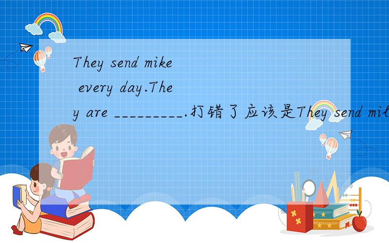 They send mike every day.They are _________.打错了应该是They send milk every day.They are _________.