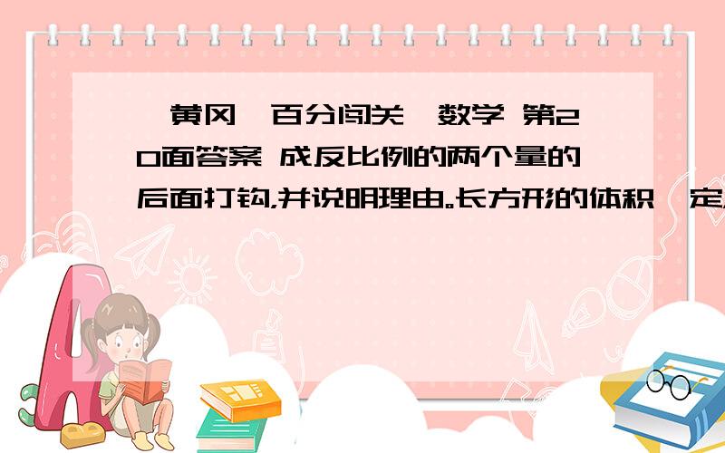 《黄冈一百分闯关》数学 第20面答案 成反比例的两个量的后面打钩，并说明理由。长方形的体积一定，底面积和高 （ ）一本书的总页数一定，平均每天看的页数和看完需要的天数 （　）圆