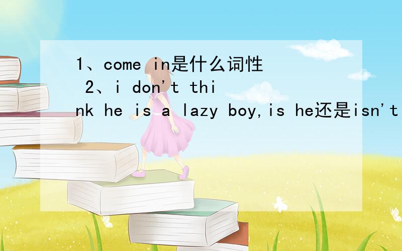 1、come in是什么词性 2、i don't think he is a lazy boy,is he还是isn't hecome in后面可以加地点吗