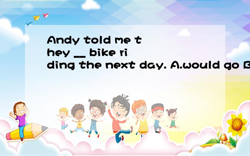 Andy told me they __ bike riding the next day. A.would go B.will go C.have gone D.had goneA.would go B.will go C.have gone D.had gone