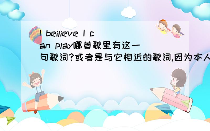 I beilieve I can play哪首歌里有这一句歌词?或者是与它相近的歌词,因为本人不大记得这句歌词了!