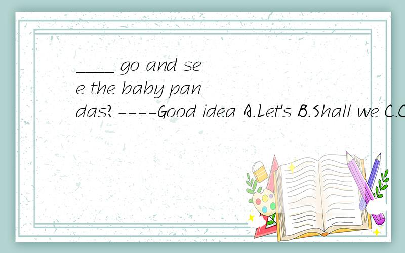 ____ go and see the baby pandas?----Good idea A.Let's B.Shall we C.Canyou D.Do we____ go and see the baby pandas?----Good ideaA.Let's B.Shall we C.Canyou D.Do we带意思,带翻译,带解题思路,事后加财富
