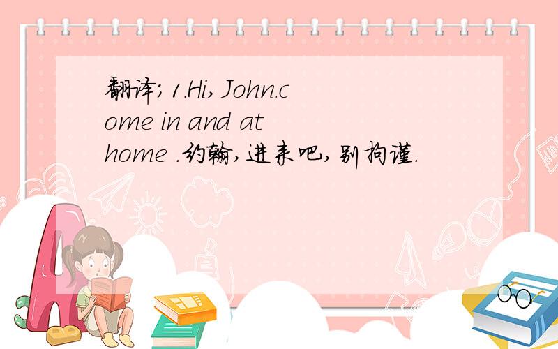 翻译；1.Hi,John.come in and at home .约翰,进来吧,别拘谨.