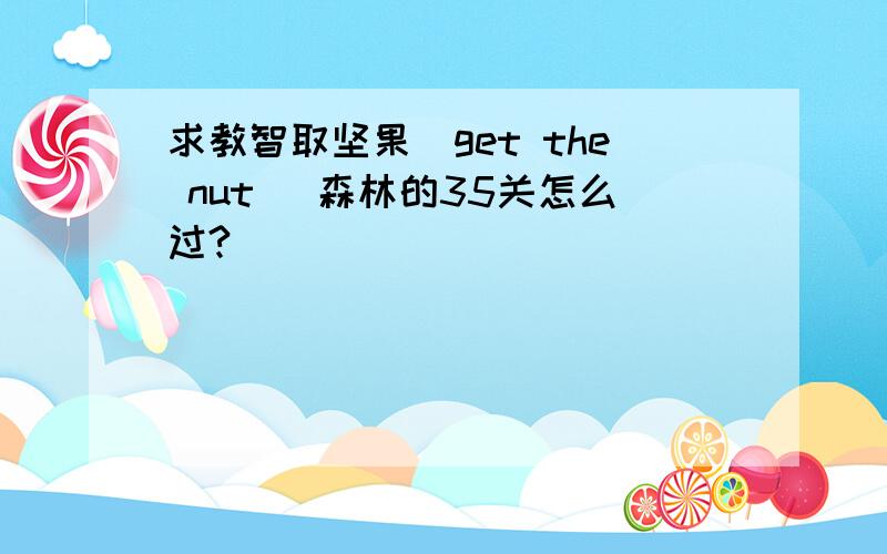 求教智取坚果（get the nut） 森林的35关怎么过?