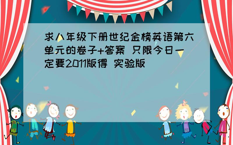 求八年级下册世纪金榜英语第六单元的卷子+答案 只限今日一定要2011版得 实验版