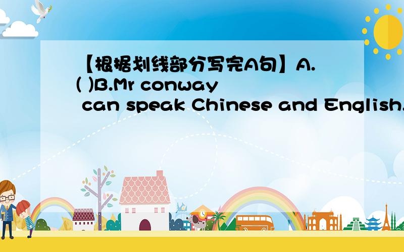 【根据划线部分写完A句】A.( )B.Mr conway can speak Chinese and English.【根据划线部分写完A句】A.( )B.Mr conway can speak Chinese and English.（划线Chinese and English）A.( )B.I can beat John at table tennis.（划线John）