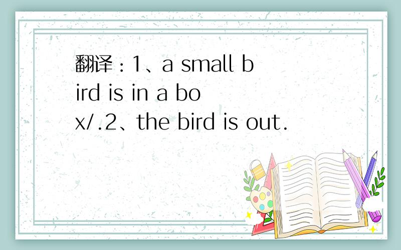 翻译：1、a small bird is in a box/.2、the bird is out.