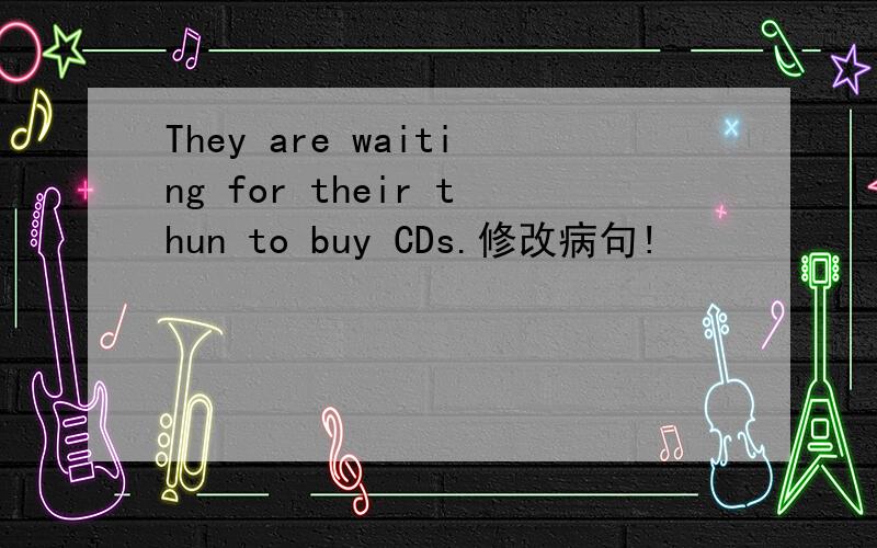 They are waiting for their thun to buy CDs.修改病句!