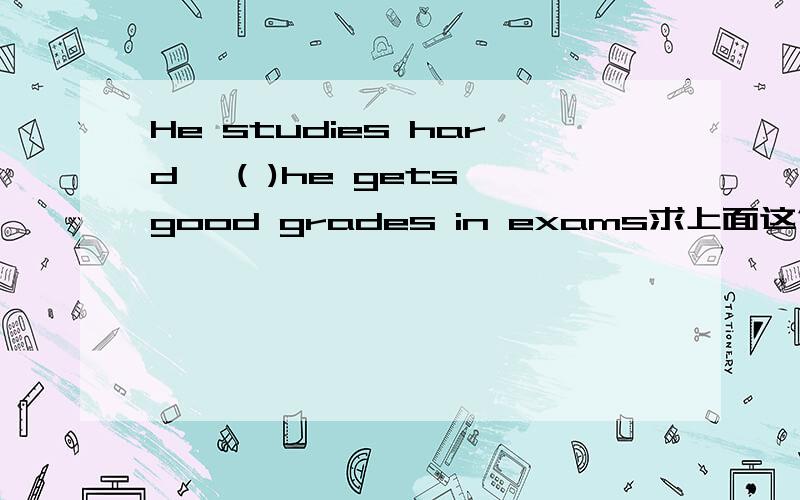 He studies hard ,( )he gets good grades in exams求上面这句话的意思和括号里的答案