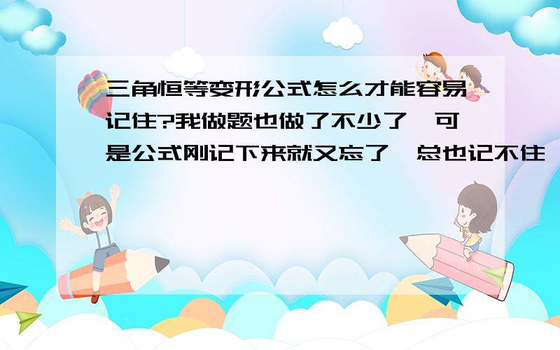 三角恒等变形公式怎么才能容易记住?我做题也做了不少了,可是公式刚记下来就又忘了,总也记不住,有什么办法可以让我记住这些公式吗?