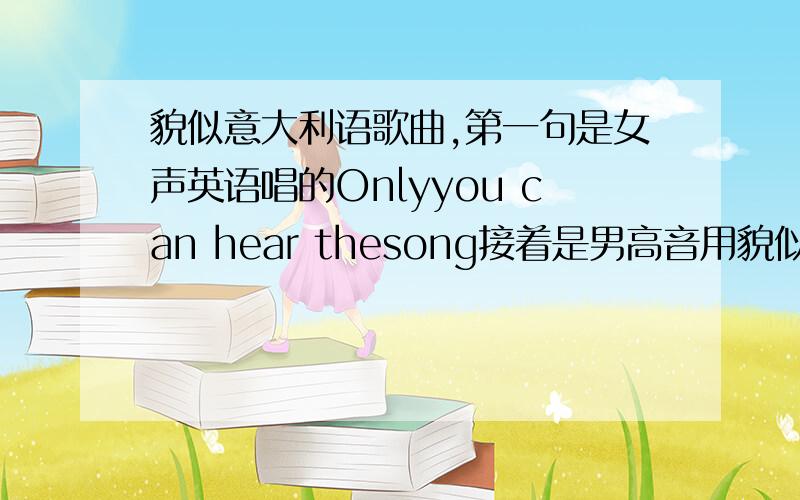 貌似意大利语歌曲,第一句是女声英语唱的Onlyyou can hear thesong接着是男高音用貌似意大利语演唱的歌曲一首貌似意大利语的歌曲,第一句是女声英语唱的Only you can hear the song好像是.接着就是男