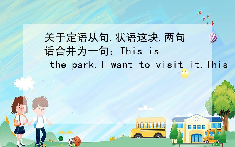 关于定语从句.状语这块.两句话合并为一句：This is the park.I want to visit it.This is the park ______I want to visit.请问为什么要填that 而不是where.老师批语“状语”我真心看不明白什么意思.