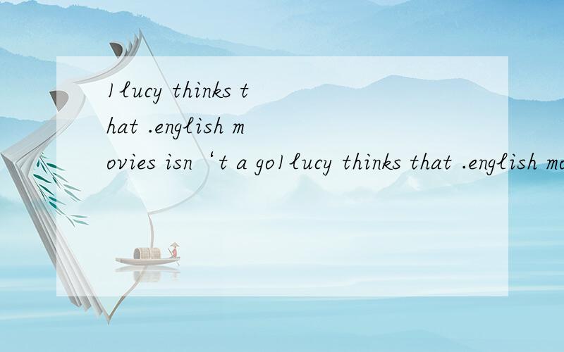 1lucy thinks that .english movies isn‘t a go1lucy thinks that .english movies isn‘t a good way watch watched watching to watching 2my moon want you to watch me .the piano playing play to play to playing 怎么选 没有理由不给分 顺便告