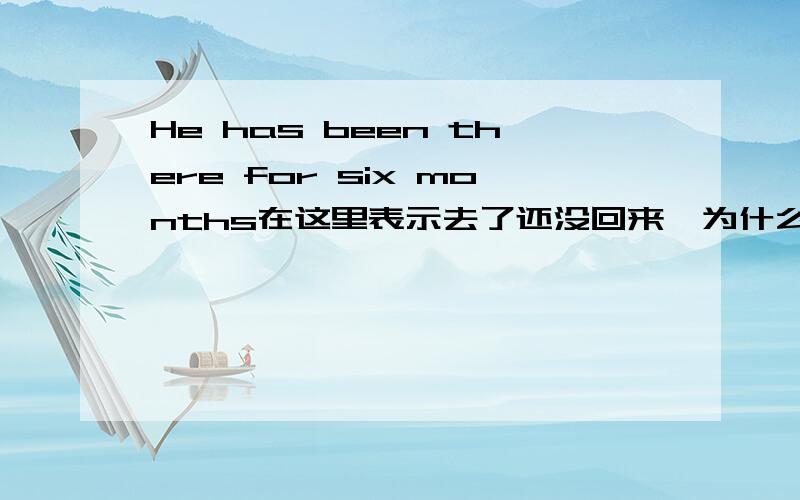 He has been there for six months在这里表示去了还没回来,为什么不用has gone?