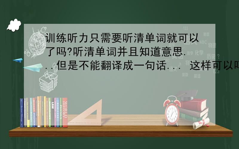 训练听力只需要听清单词就可以了吗?听清单词并且知道意思...但是不能翻译成一句话... 这样可以吗?