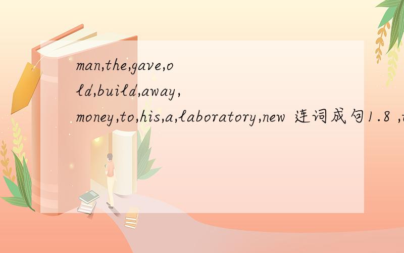 man,the,gave,old,build,away,money,to,his,a,laboratory,new 连词成句1.8 ,the ,increased ,1.2 ,have ,million ,from,population,million,to,两个都是句号结尾 注意第二个的变化