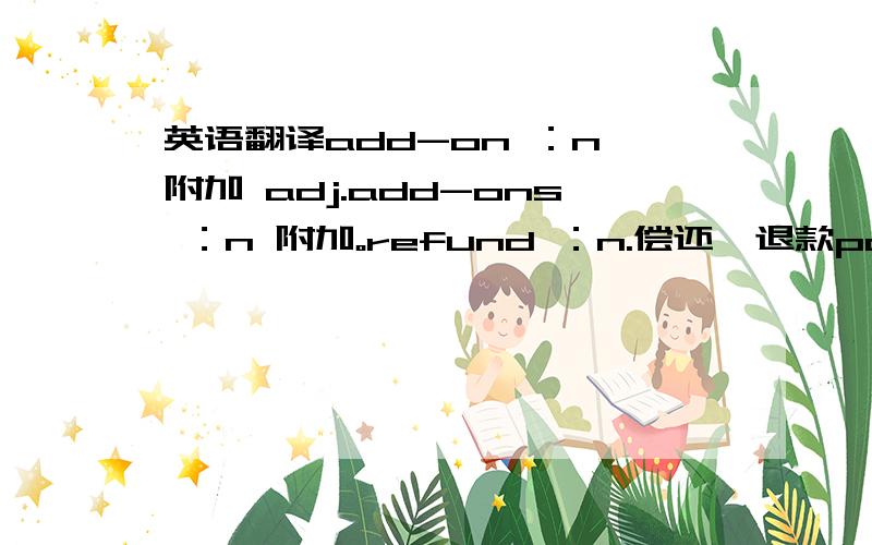 英语翻译add-on ：n 附加 adj.add-ons ：n 附加。refund ：n.偿还,退款payment ：n 支付,付款,报偿,报应once ：conj.一旦 adv.一次,曾经 adj.曾经的 n.一次这里once是介词。take ：拿,取,执行,需要,接受,这里翻