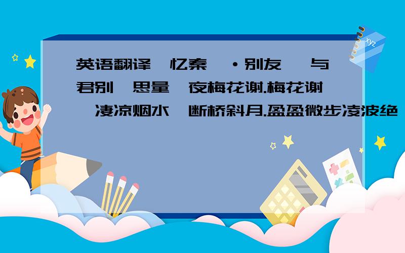 英语翻译【忆秦娥·别友】 与君别,思量一夜梅花谢.梅花谢,凄凉烟水,断桥斜月.盈盈微步凌波绝,寒风笑倚天涯阙.天涯阙,一声怅惋,一声悲咽.