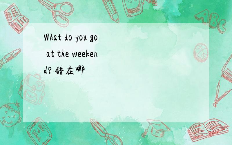 What do you go at the weekend?错在哪