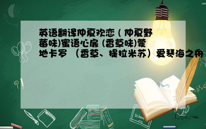 英语翻译仲夏欢恋 ( 仲夏野莓味)蜜语心扉 (香草味)蒙地卡罗 （香草、提拉米苏）爱琴海之舟（香草、草莓、芒果）这几个名字如何翻译..急用!