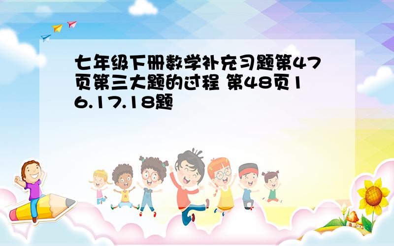 七年级下册数学补充习题第47页第三大题的过程 第48页16.17.18题