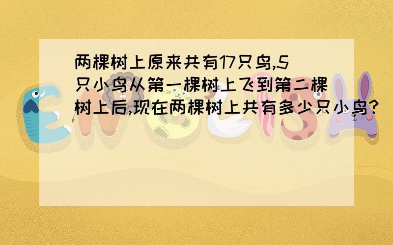 两棵树上原来共有17只鸟,5只小鸟从第一棵树上飞到第二棵树上后,现在两棵树上共有多少只小鸟?