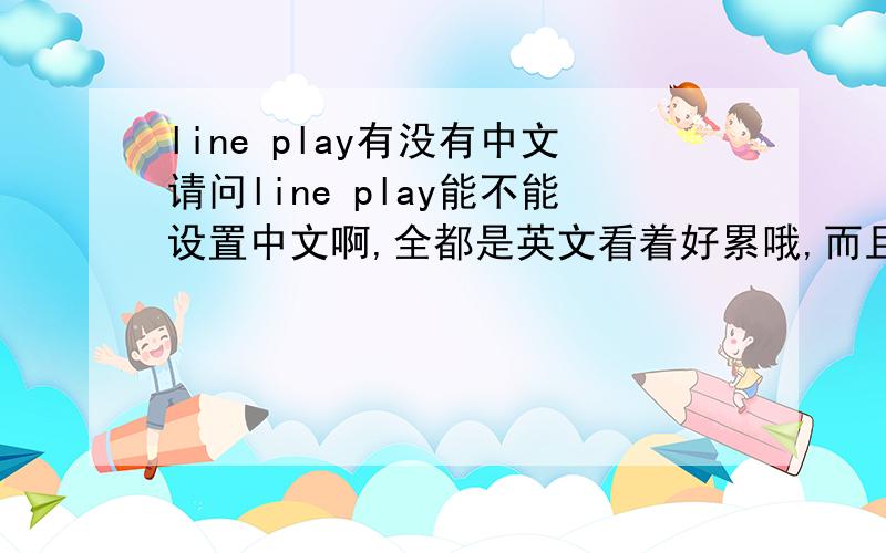 line play有没有中文请问line play能不能设置中文啊,全都是英文看着好累哦,而且好多单词不认识