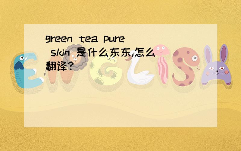 green tea pure skin 是什么东东,怎么翻译?