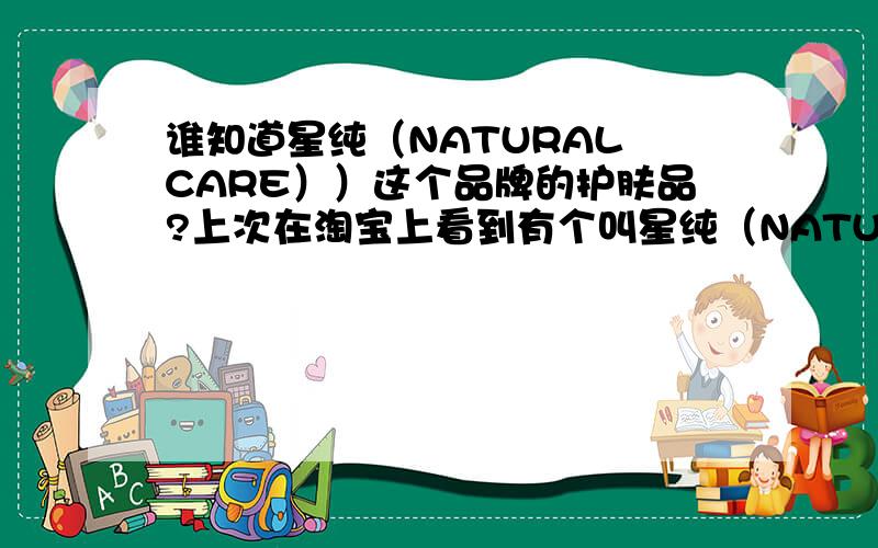 谁知道星纯（NATURAL CARE））这个品牌的护肤品?上次在淘宝上看到有个叫星纯（NATURAL CARE）的玻尿酸面膜的秒杀活动,好像挺划算的,看到评论很多人说用起来很补水,有没有人知道这个牌子的,