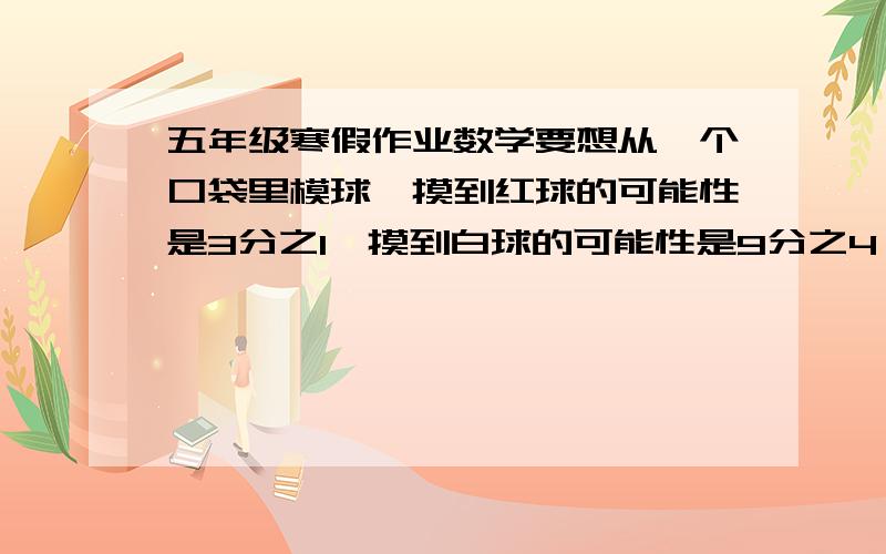 五年级寒假作业数学要想从一个口袋里模球,摸到红球的可能性是3分之1,摸到白球的可能性是9分之4,摸到黄球的可能性是9分之2,口袋里应怎样装球?挖一条水渠三天完成任务,第一天挖了全长的3