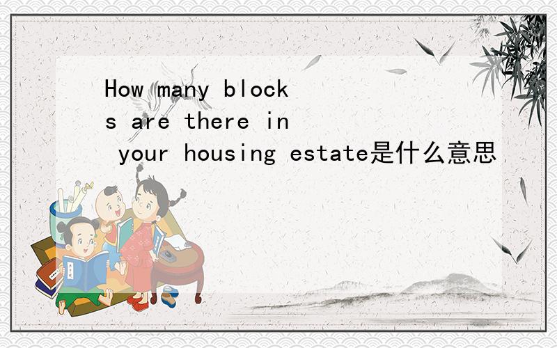 How many blocks are there in your housing estate是什么意思