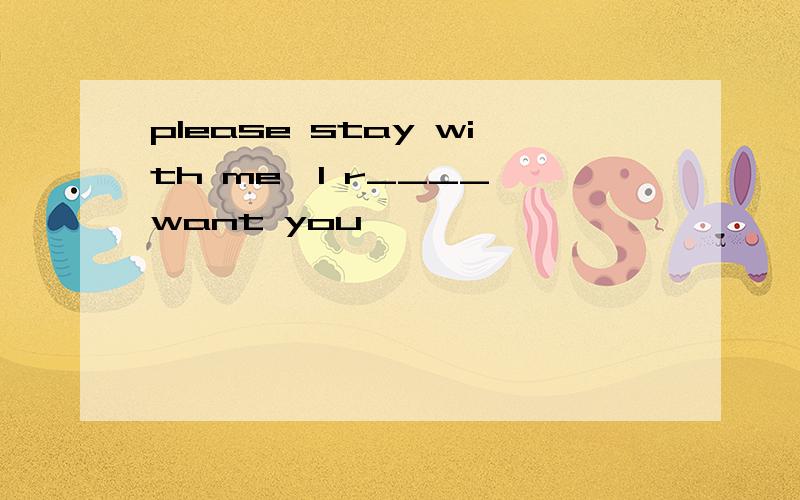 please stay with me,I r____ want you